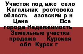 Участок под ижс, село Кагальник, ростовска область , азовский р-н,  › Цена ­ 1 000 000 - Все города Недвижимость » Земельные участки продажа   . Курская обл.,Курск г.